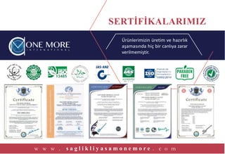 Ürünlerimizin üretim ve hazırlık
aşamasında hiç bir canlıya zarar
verilmemiştir.
SERTİFİKALARIMIZ
w w w . s a g l i k l i y a s a m o n e m o r e . c o m
 