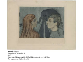 MUNCH, Edvard
Attraction II (Tiltrekning II)
1895
Etching and drypoint. plate 26.7 x 33.2 cm, sheet: 34.2 x 47.9 cm
The Museum of Modern Art. NY
 