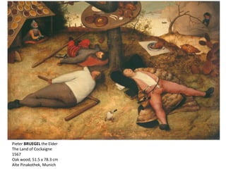 Pieter BRUEGEL the Elder
The Land of Cockaigne
1567
Oak wood, 51.5 x 78.3 cm
Alte Pinakothek, Munich
 