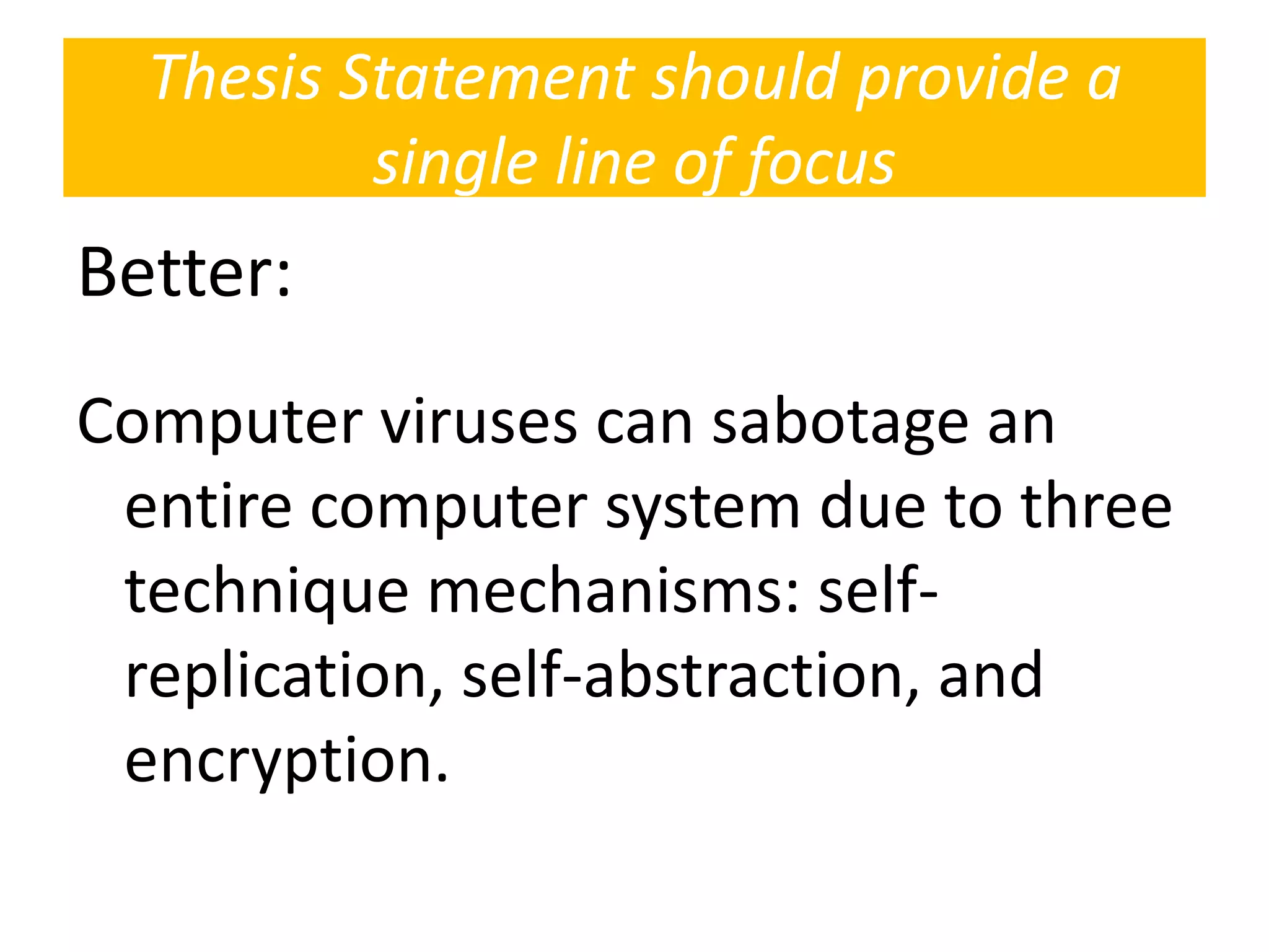 Better:
Computer viruses can sabotage an
entire computer system due to three
technique mechanisms: self-
replication, self-abstraction, and
encryption.
Thesis Statement should provide a
single line of focus
 