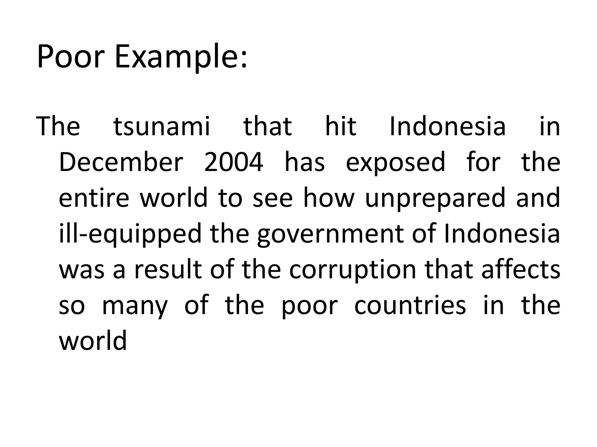 Poor Example:
The tsunami that hit Indonesia in
December 2004 has exposed for the
entire world to see how unprepared and
ill-equipped the government of Indonesia
was a result of the corruption that affects
so many of the poor countries in the
world
 