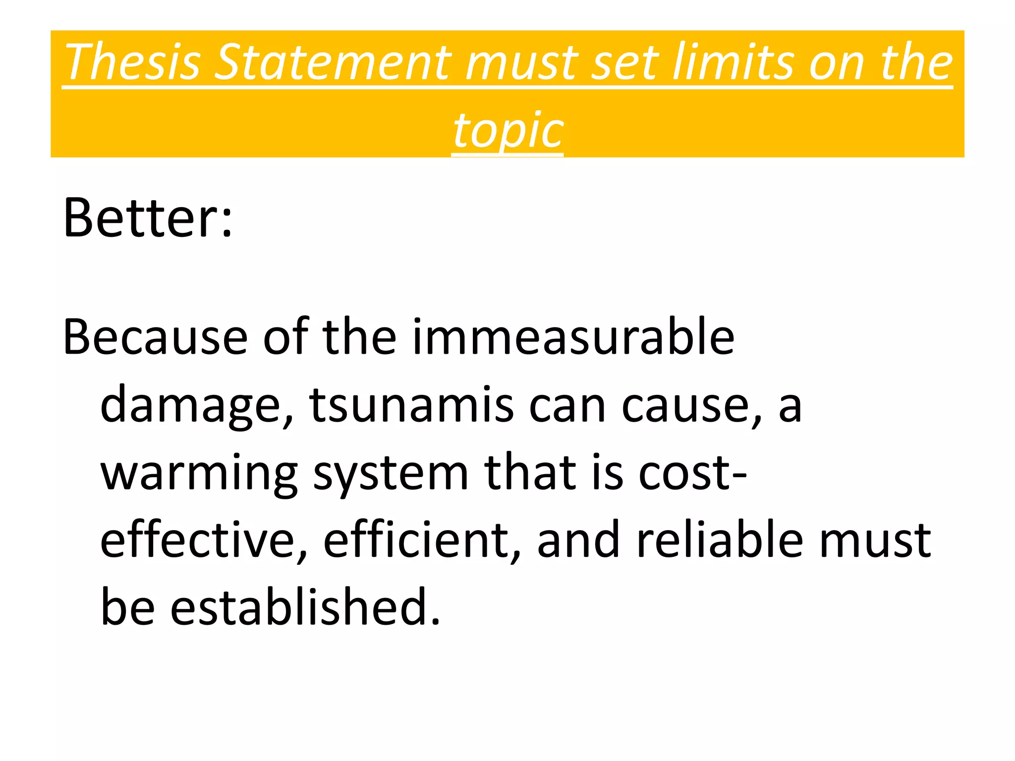 Better:
Because of the immeasurable
damage, tsunamis can cause, a
warming system that is cost-
effective, efficient, and reliable must
be established.
Thesis Statement must set limits on the
topic
 