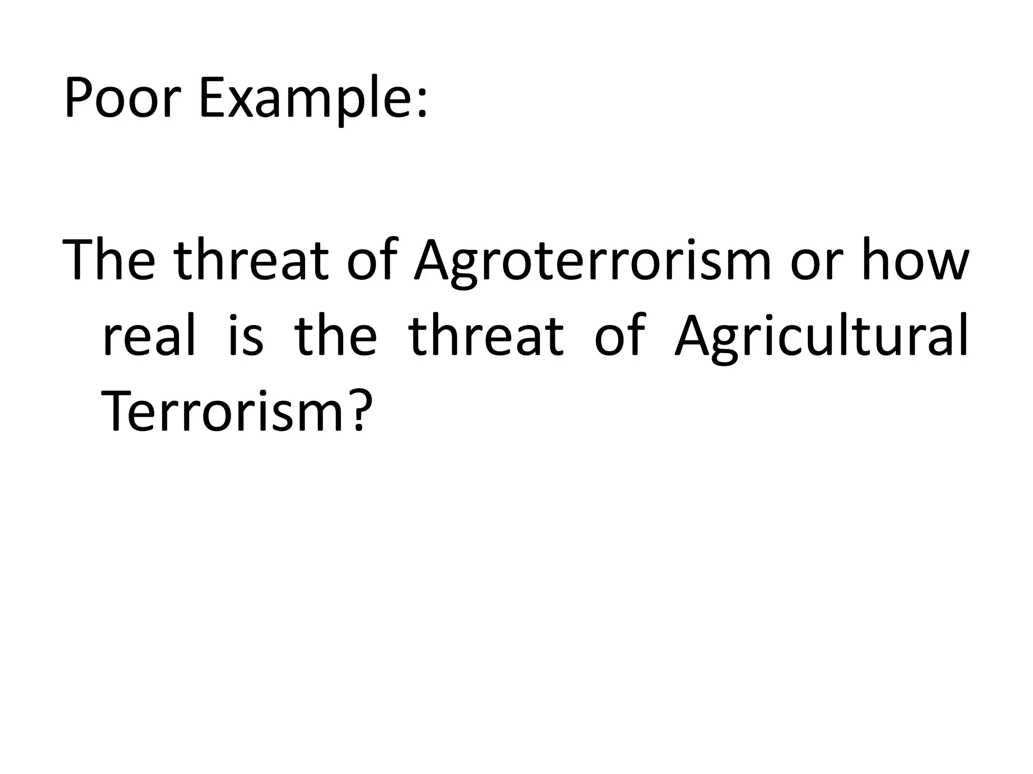 Poor Example:
The threat of Agroterrorism or how
real is the threat of Agricultural
Terrorism?
 