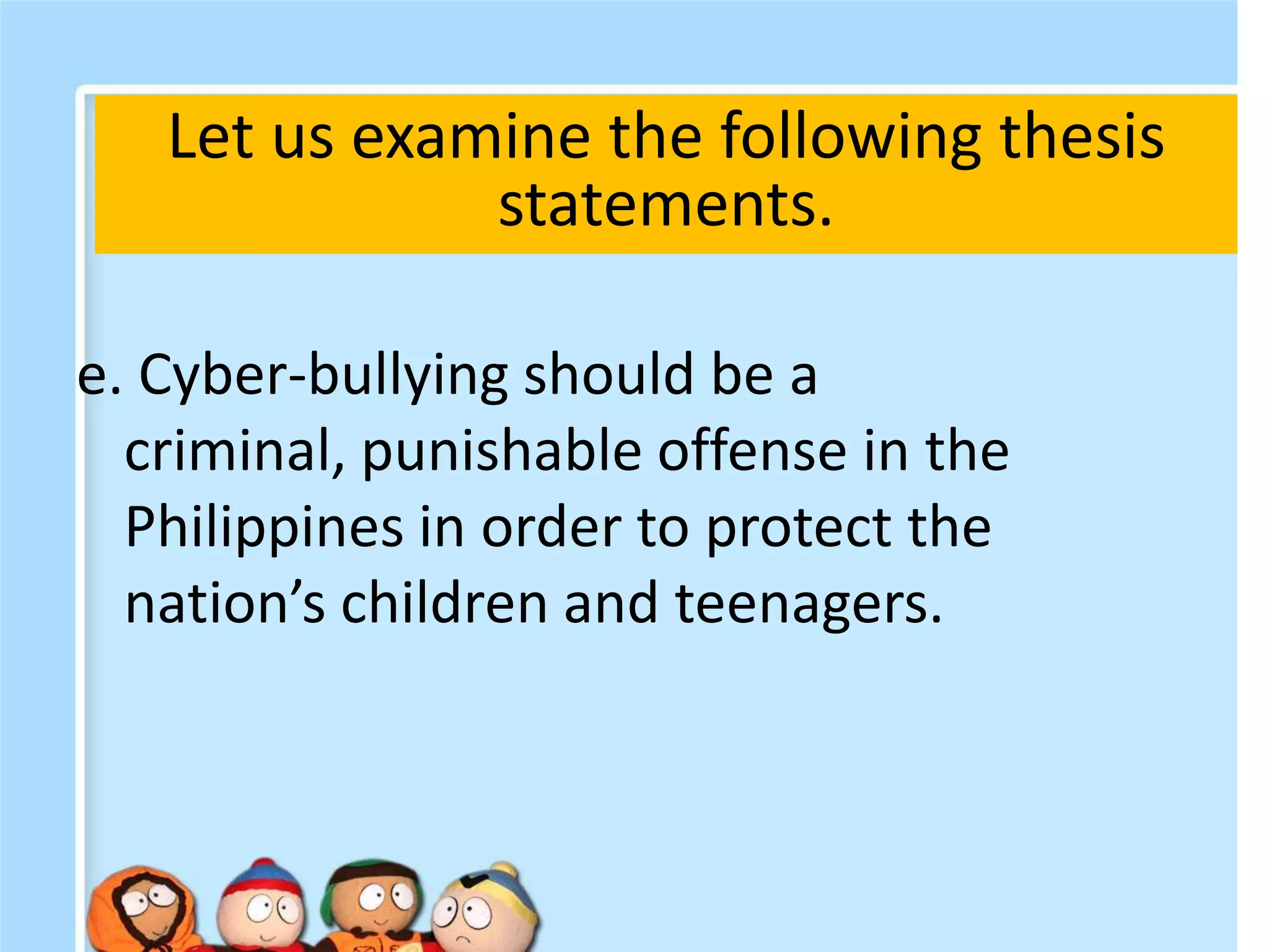 e. Cyber-bullying should be a
criminal, punishable offense in the
Philippines in order to protect the
nation’s children and teenagers.
Let us examine the following thesis
statements.
 