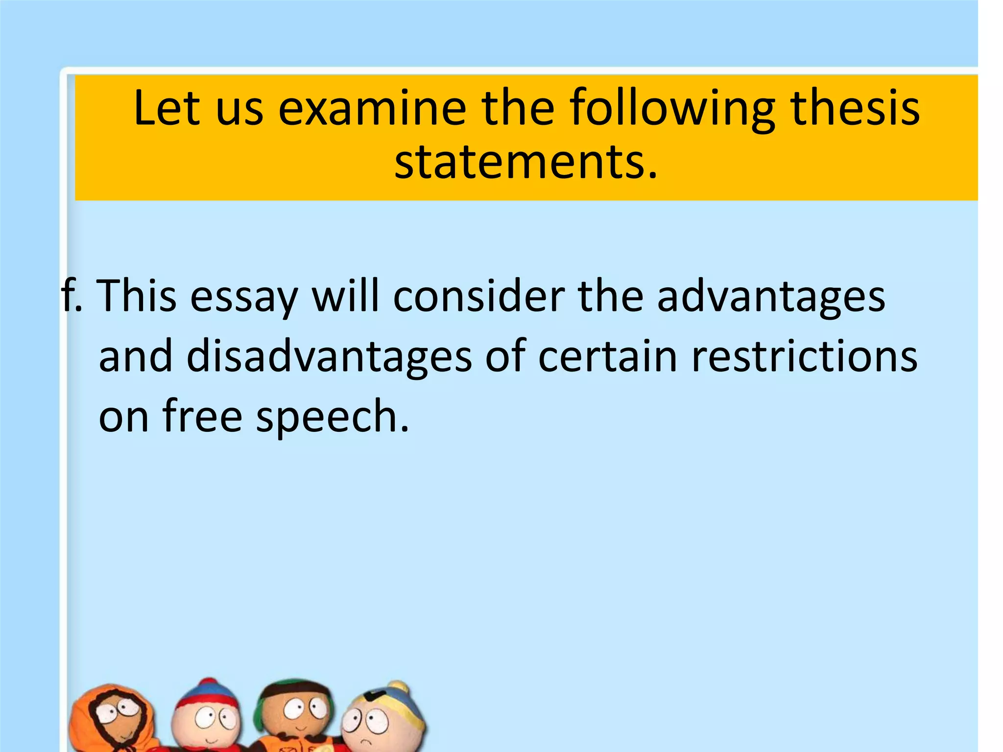 f. This essay will consider the advantages
and disadvantages of certain restrictions
on free speech.
Let us examine the following thesis
statements.
 