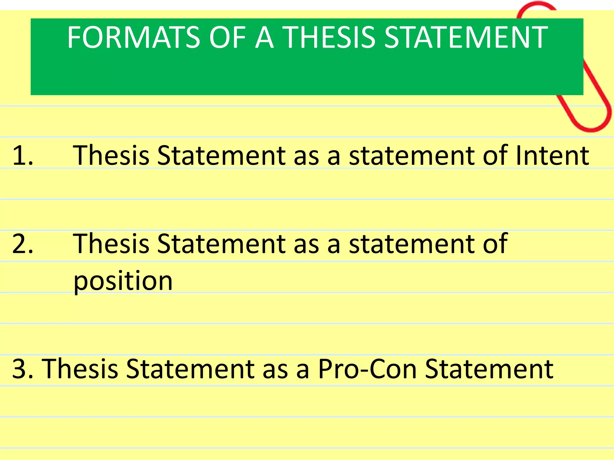 FORMATS OF A THESIS STATEMENT
1. Thesis Statement as a statement of Intent
2. Thesis Statement as a statement of
position
3. Thesis Statement as a Pro-Con Statement
 