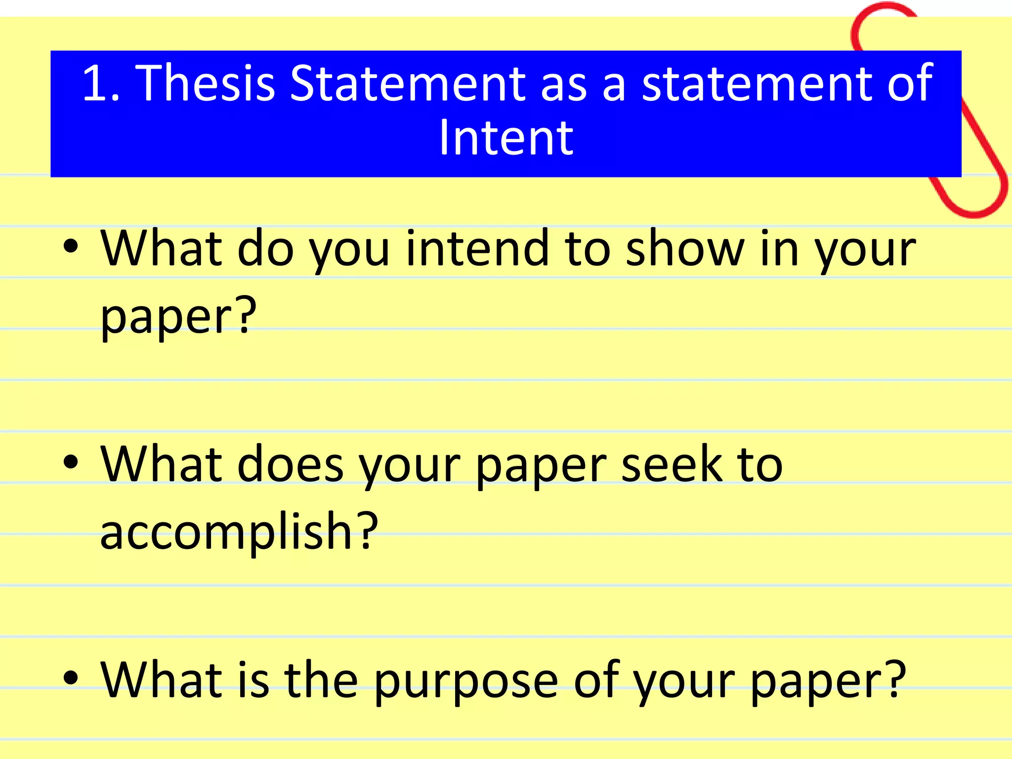 • What do you intend to show in your
paper?
• What does your paper seek to
accomplish?
• What is the purpose of your paper?
1. Thesis Statement as a statement of
Intent
 