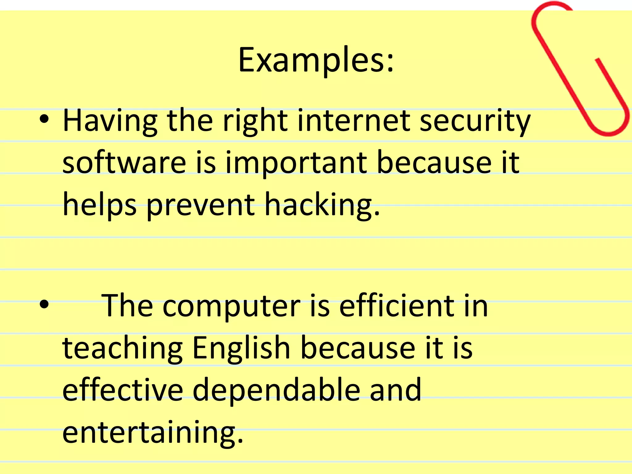 Examples:
• Having the right internet security
software is important because it
helps prevent hacking.
• The computer is efficient in
teaching English because it is
effective dependable and
entertaining.
 