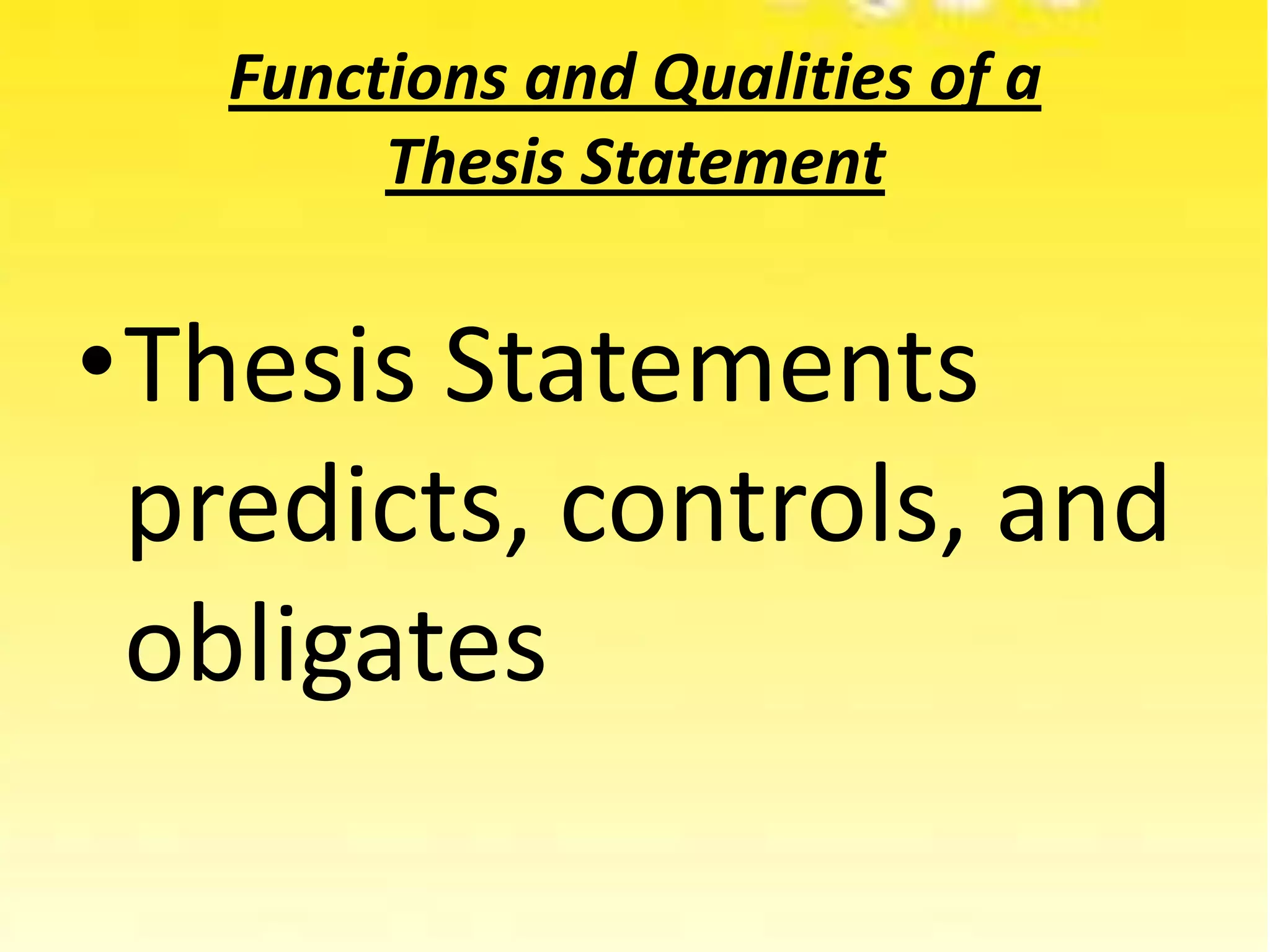 Functions and Qualities of a
Thesis Statement
•Thesis Statements
predicts, controls, and
obligates
 