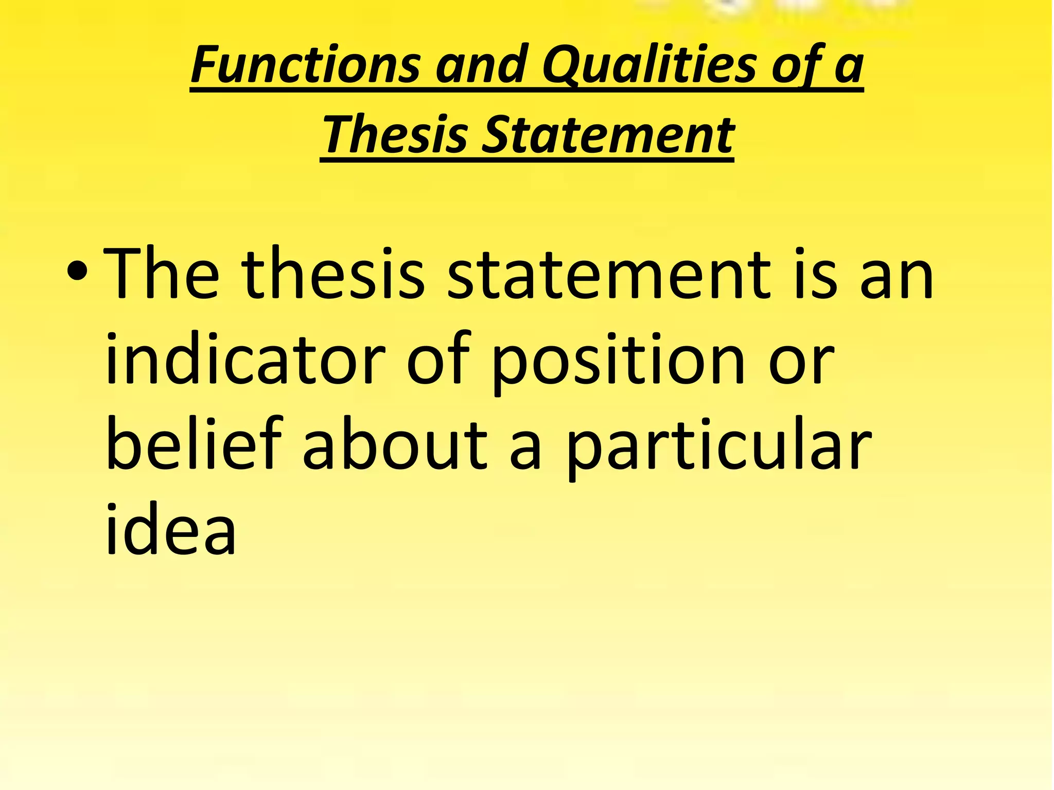Functions and Qualities of a
Thesis Statement
•The thesis statement is an
indicator of position or
belief about a particular
idea
 