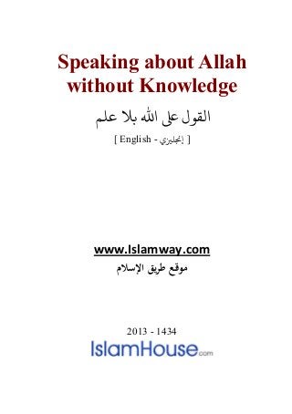 Speaking about Allah
without Knowledge
‫ﻋﻠﻢ‬ ‫ﺑﻼ‬ ‫اﷲ‬ ‫ﻰﻠﻋ‬ ‫ﻘﻮل‬
[ English - ‫إ�ﻠ�ي‬ ]
www.Islamway.com
‫اﻹﺳﻼم‬ ‫ﻳﻖ‬‫ﺮ‬‫ﻃ‬ ‫ﻣﻮﻗﻊ‬
2013 - 1434
 