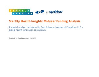 StartUp Health Insights: Midyear Funding Analysis
A special analysis developed by Fard Johnmar, founder of Enspektos, LLC, a
digital health innovation consultancy.
Analysis 1 | Published: July 20, 2015
 