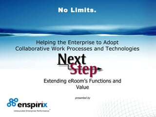 No Limits. Helping the Enterprise to Adopt Collaborative Work Processes and Technologies Extending eRoom’s Functions and Value presented by 