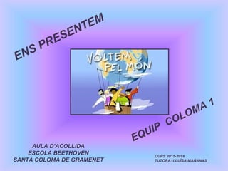 ENS PRESENTEM
AULA D’ACOLLIDA
ESCOLA BEETHOVEN
SANTA COLOMA DE GRAMENET
CURS 2015-2016
TUTORA: LLUÏSA MAÑANAS
EQUIP
COLOMA 1
 