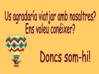 Us agradaría viatjar amb nosaltres?  Ens voleu conéixer? Doncs som-hi! 