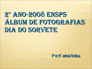 2° ANO-2008 ENSPS
ÁLBUM DE FOTOGRAFIAS
DIA DO SORVETE


           Po K arlo Vinic s
             r:     s    iu
 