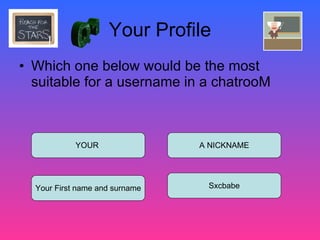 Your Profile Which one below would be the most suitable for a username in a chatrooM YOUR Your First name and surname A NICKNAME Sxcbabe Q1