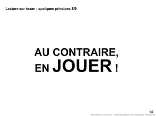 AU CONTRAIRE,
EN JOUER !
14
Lecture sur écran : quelques principes 8/9
Numérique Jeunesse - CotCotCot-apps.com éditions et formations
 