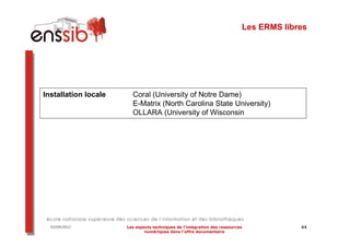 Les ERMS libres




Installation locale     Coral (University of Notre Dame)
                        E-Matrix (North Carolina State University)
                        OLLARA (University of Wisconsin




  03/04/2012          Les aspects techniques de l’intégration des ressources            64
                              numériques dans l’offre documentaire
 