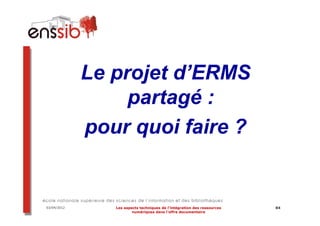 Le projet d’ERMS
                  partagé :
             pour quoi faire ?


03/04/2012      Les aspects techniques de l’intégration des ressources   84
                        numériques dans l’offre documentaire
 