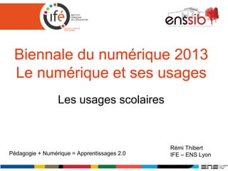 Biennale du numérique 2013
Le numérique et ses usages
Les usages scolaires
Rémi Thibert
IFE – ENS LyonPédagogie + Numérique = Apprentissages 2.0
 