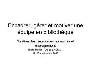 Encadrer, gérer et motiver une
   équipe en bibliothèque
   Gestion des ressources humaines et
              management
         Joëlle Muller – Stage ENSSIB –
             12, 13 septembre 2012
 