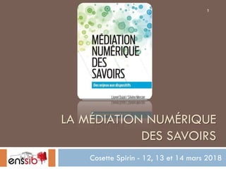 LA MÉDIATION NUMÉRIQUE
DES SAVOIRS
Cosette Spirin - 12, 13 et 14 mars 2018
1
 
