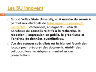 Les BU innovent
116
 Grand Valley State University, un « marché du savoir »
permet aux étudiants de faire appel au réseau...