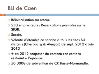 BU de Caen
139
 Réinitialisation au retour.
 250 emprunteurs : Réservations possibles sur le
SIGB.
 Succès.
 Volonté d...