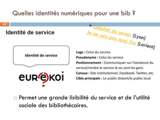 Quelles identités numériques pour une bib ?
 Permet une grande lisibilité du service et de l’utilité
sociale des biblioth...
