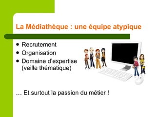 La Médiathèque : une équipe atypique Recrutement Organisation Domaine d’expertise (veille thématique) … Et surtout la passion du métier ! 