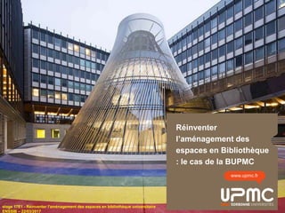 Réinventer
l’aménagement des
espaces en Bibliothèque
: le cas de la BUPMC
www.upmc.fr
stage 17E1 - Réinventer l'aménagement des espaces en bibliothèque universitaire
ENSSIB – 22/03/2017
 