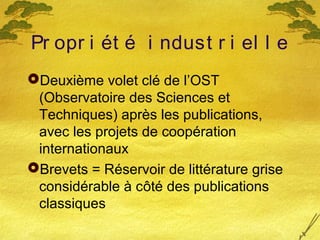 Pr opr i ét é i ndust r i el l e
Deuxième volet clé de l’OST
(Observatoire des Sciences et
Techniques) après les publications,
avec les projets de coopération
internationaux
Brevets = Réservoir de littérature grise
considérable à côté des publications
classiques
 