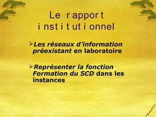 Le r appor t
i nst i t ut i onnel
Les réseaux d’information
préexistant en laboratoire
Représenter la fonction
Formation du SCD dans les
instances
 
