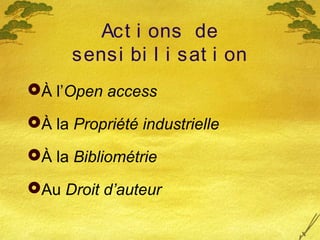 Act i ons de
sensi bi l i sat i on
À l’Open access
À la Propriété industrielle
À la Bibliométrie
Au Droit d’auteur
 