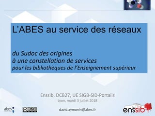 Enssib, DCB27, UE SIGB-SID-Portails
Lyon, mardi 3 juillet 2018
L’ABES au service des réseaux
du Sudoc des origines
à une constellation de services
pour les bibliothèques de l’Enseignement supérieur
david.aymonin@abes.fr
 