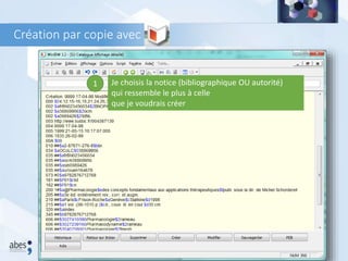 Création par copie avec
1 Je choisis la notice (bibliographique OU autorité)
qui ressemble le plus à celle
que je voudrais créer
 