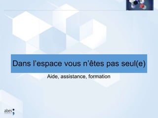 Aide, assistance, formation
Dans l’espace vous n’êtes pas seul(e)
 
