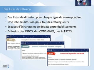 Des listes de diffusion
• Des listes de diffusion pour chaque type de correspondant
• Une liste de diffusion pour tous les catalogueurs
• Espaces d’échanges et de débats entre établissements
• Diffusion des INFOS, des CONSIGNES, des ALERTES
 