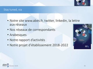 Stay tuned, via
• Notre site www.abes.fr, twitter, linkedin, la lettre
aux réseaux
• Nos réseaux de correspondants
• Arabesques
• Notre rapport d’activités
• Notre projet d’établissement 2018-2022
26 October 2018 85
 