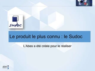L’Abes a été créée pour le réaliser
Le produit le plus connu : le Sudoc
 