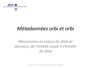 Métadonnées urbi et orbi  Mécanismes et enjeux du Web de données, de l'échelle locale à l'échelle du Web y. nicolas  : abes :: formation enssib ::: dirbu 31 mars 2011 