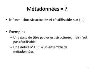 Métadonnées = ?Information structurée et réutilisable sur (…)ExemplesUne page de titre papier est structurée, mais n’est pas réutilisableUne notice MARC  = un ensemble de métadonnées3