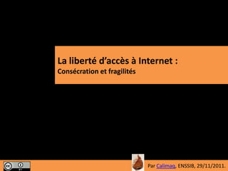 La liberté d’accès à Internet :
Consécration et fragilités




                                                       1
                             Par Calimaq, ENSSIB, 29/11/2011.
 