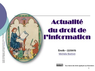 1
Actualité
du droit de
l’information
Enssib - 22/09/15
Michèle Battisti
Sous réserve des droits appliqués aux illustrations
GroßeHeidelbergerLiederhandschrift(CodexManesse)
Zürich,ca.1300bisca.1340.Wikipédia.
 