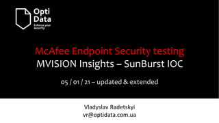 McAfee Endpoint Security testing
MVISION Insights – SunBurst IOC
05 / 01 / 21 – updated & extended
Vladyslav Radetskyi
vr@optidata.com.ua
 
