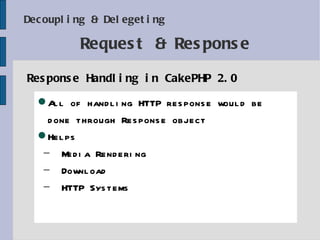 Decoupling & Delegeting Response Handling in CakePHP 2.0 Request & Response All of handling HTTP response would be  done through Response object Helps Media Rendering Download HTTP Systems 