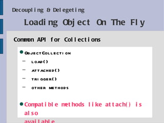 Decoupling & Delegeting Common API for Collections Loading Object On The Fly ObjectCollection load() attached() trigger() other methods Compatible methods like attach() is also available 