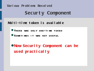 Various Problems Resolved Multi-time token is available Securty Component There was only one-time token Sometimes it was not useful Now Security Component can be used practically 