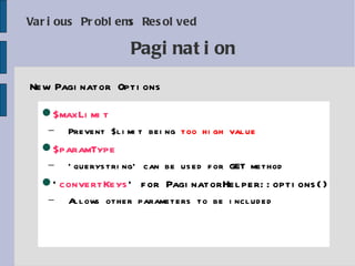 Various Problems Resolved New Paginator Options Pagination $maxLimit Prevent $limit being  too high value $paramType 'querystring' can be used for GET method ' convertKeys ' for PaginatorHelper::options() Allows other parameters to be included 
